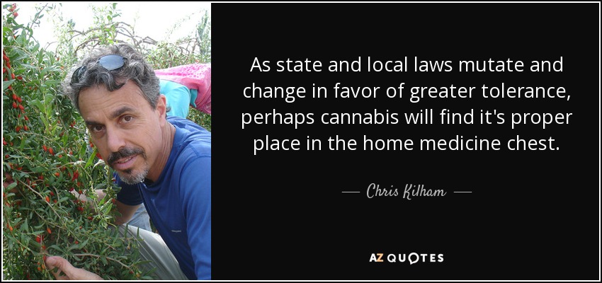 As state and local laws mutate and change in favor of greater tolerance, perhaps cannabis will find it's proper place in the home medicine chest. - Chris Kilham