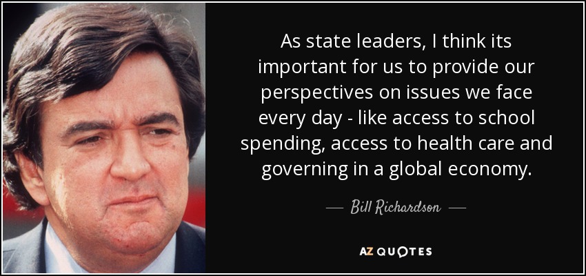 As state leaders, I think its important for us to provide our perspectives on issues we face every day - like access to school spending, access to health care and governing in a global economy. - Bill Richardson