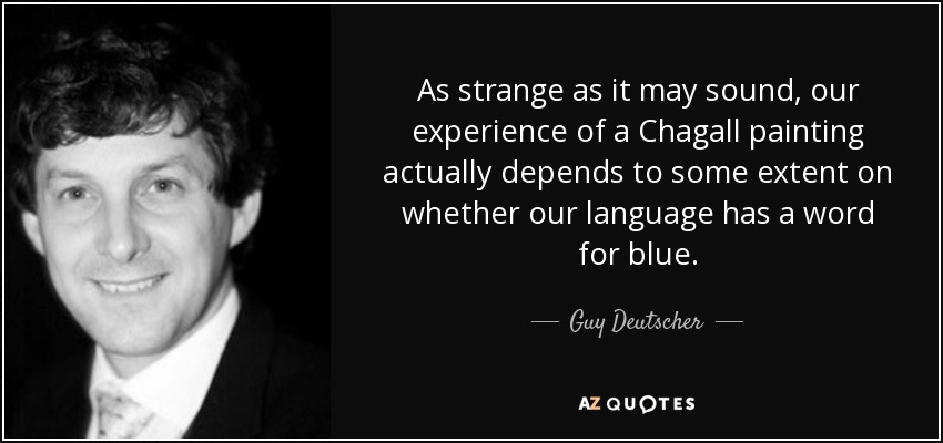 As strange as it may sound, our experience of a Chagall painting actually depends to some extent on whether our language has a word for blue. - Guy Deutscher