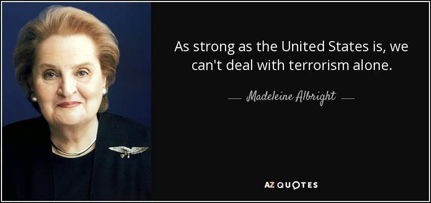 As strong as the United States is, we can't deal with terrorism alone. - Madeleine Albright