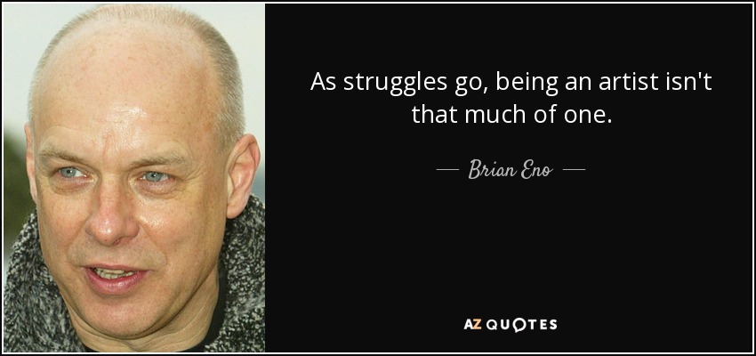 As struggles go, being an artist isn't that much of one. - Brian Eno