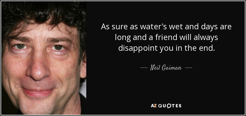 As sure as water's wet and days are long and a friend will always disappoint you in the end. - Neil Gaiman