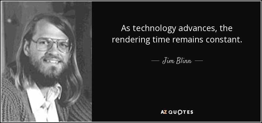 As technology advances, the rendering time remains constant. - Jim Blinn