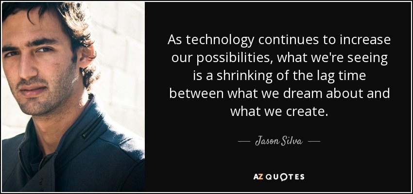 As technology continues to increase our possibilities, what we're seeing is a shrinking of the lag time between what we dream about and what we create. - Jason Silva