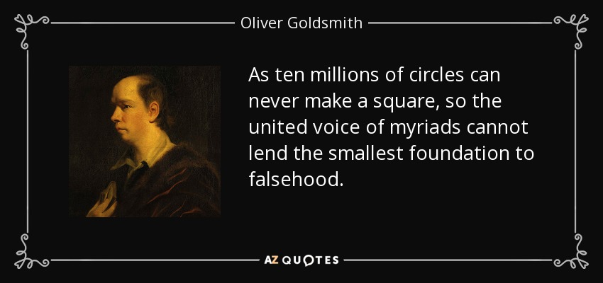 As ten millions of circles can never make a square, so the united voice of myriads cannot lend the smallest foundation to falsehood. - Oliver Goldsmith