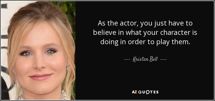 As the actor, you just have to believe in what your character is doing in order to play them. - Kristen Bell