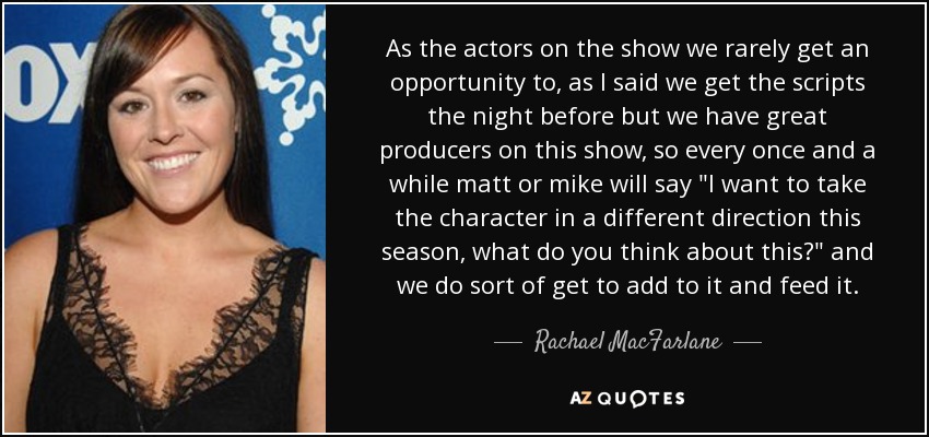 As the actors on the show we rarely get an opportunity to, as I said we get the scripts the night before but we have great producers on this show, so every once and a while matt or mike will say 