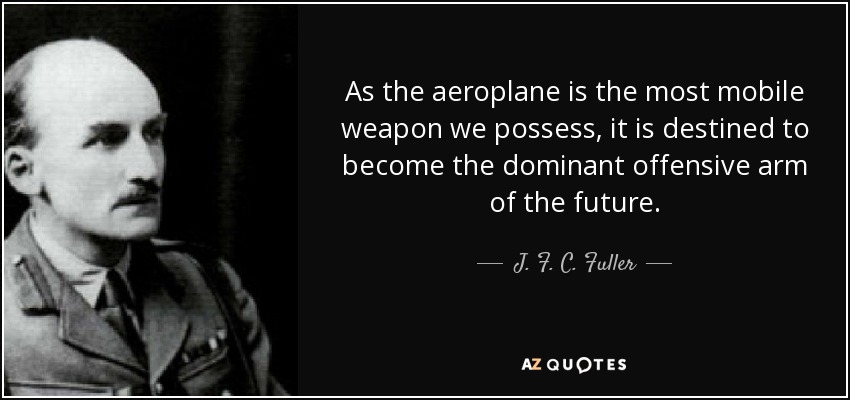 As the aeroplane is the most mobile weapon we possess, it is destined to become the dominant offensive arm of the future. - J. F. C. Fuller
