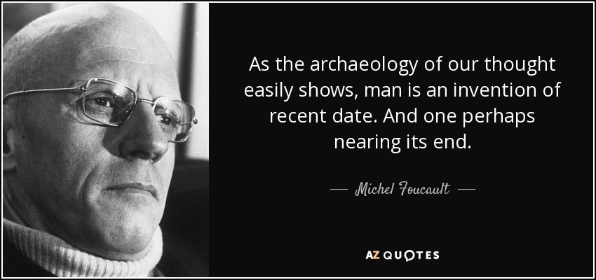 As the archaeology of our thought easily shows, man is an invention of recent date. And one perhaps nearing its end. - Michel Foucault