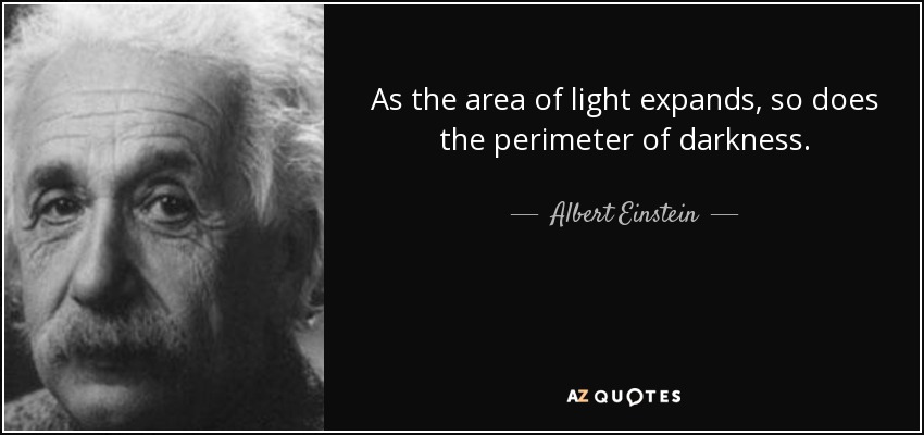 As the area of light expands, so does the perimeter of darkness. - Albert Einstein