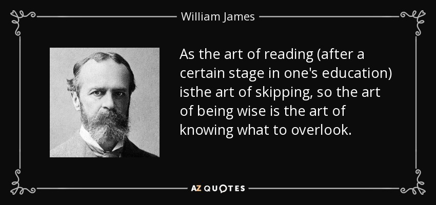 As the art of reading (after a certain stage in one's education) isthe art of skipping, so the art of being wise is the art of knowing what to overlook. - William James