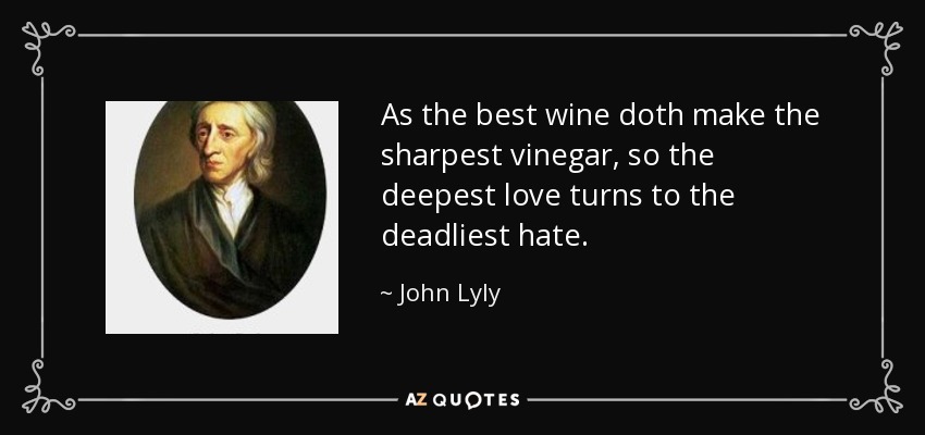 As the best wine doth make the sharpest vinegar, so the deepest love turns to the deadliest hate. - John Lyly