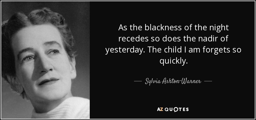 As the blackness of the night recedes so does the nadir of yesterday. The child I am forgets so quickly. - Sylvia Ashton-Warner