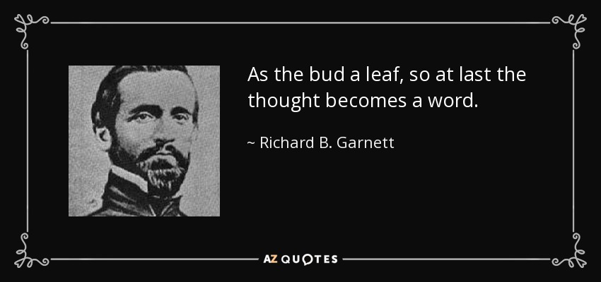 As the bud a leaf, so at last the thought becomes a word. - Richard B. Garnett