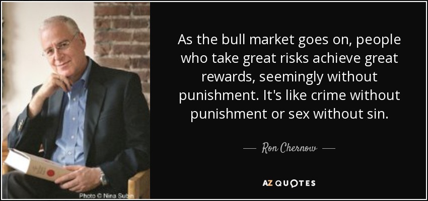 As the bull market goes on, people who take great risks achieve great rewards, seemingly without punishment. It's like crime without punishment or sex without sin. - Ron Chernow