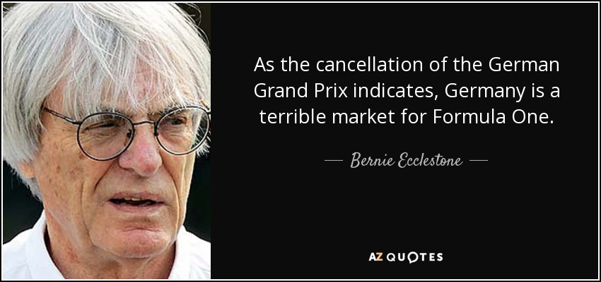 As the cancellation of the German Grand Prix indicates, Germany is a terrible market for Formula One. - Bernie Ecclestone