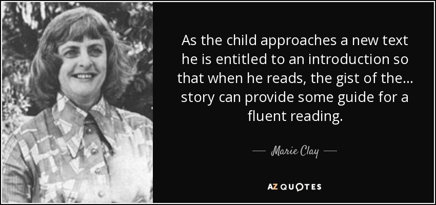 As the child approaches a new text he is entitled to an introduction so that when he reads, the gist of the... story can provide some guide for a fluent reading. - Marie Clay