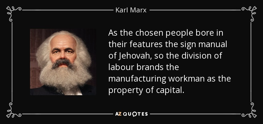 As the chosen people bore in their features the sign manual of Jehovah , so the division of labour brands the manufacturing workman as the property of capital . - Karl Marx