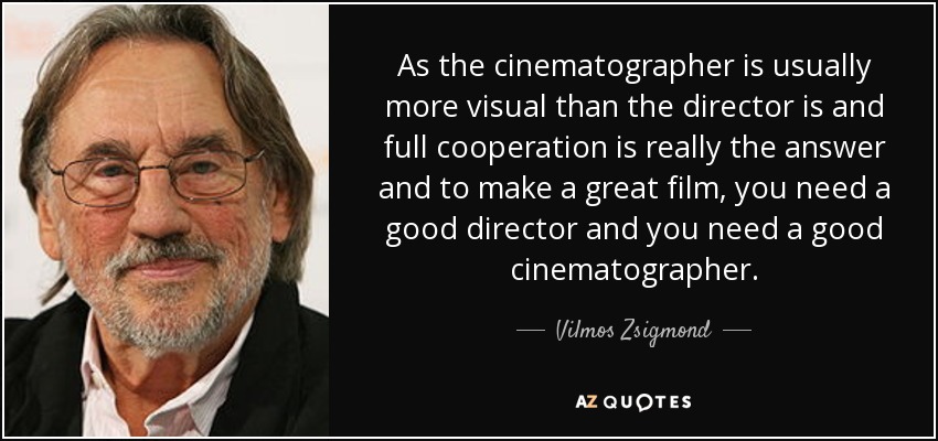 As the cinematographer is usually more visual than the director is and full cooperation is really the answer and to make a great film, you need a good director and you need a good cinematographer. - Vilmos Zsigmond