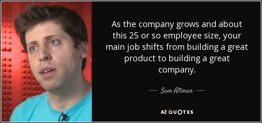 As the company grows and about this 25 or so employee size, your main job shifts from building a great product to building a great company. - Sam Altman