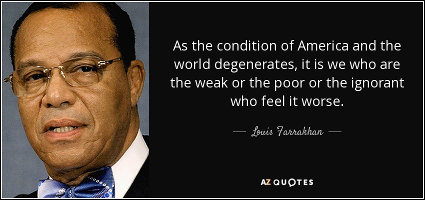As the condition of America and the world degenerates, it is we who are the weak or the poor or the ignorant who feel it worse. - Louis Farrakhan