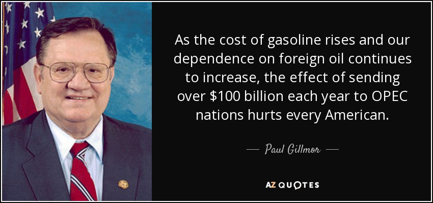 As the cost of gasoline rises and our dependence on foreign oil continues to increase, the effect of sending over $100 billion each year to OPEC nations hurts every American. - Paul Gillmor
