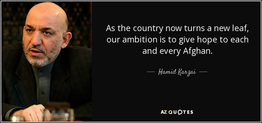 As the country now turns a new leaf, our ambition is to give hope to each and every Afghan. - Hamid Karzai