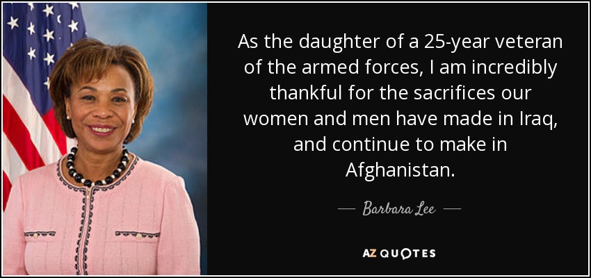 As the daughter of a 25-year veteran of the armed forces, I am incredibly thankful for the sacrifices our women and men have made in Iraq, and continue to make in Afghanistan. - Barbara Lee