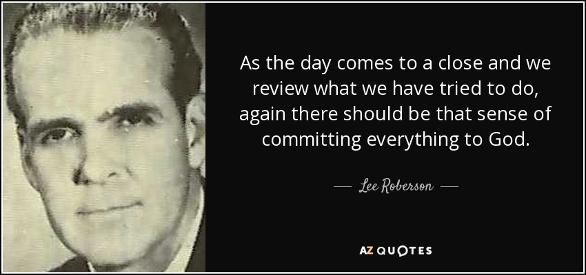 As the day comes to a close and we review what we have tried to do, again there should be that sense of committing everything to God. - Lee Roberson