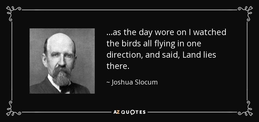 ...as the day wore on I watched the birds all flying in one direction, and said, Land lies there. - Joshua Slocum