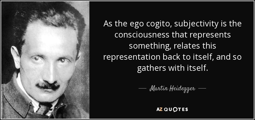 As the ego cogito, subjectivity is the consciousness that represents something, relates this representation back to itself, and so gathers with itself. - Martin Heidegger