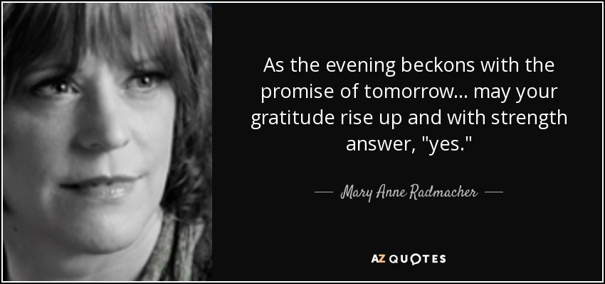 As the evening beckons with the promise of tomorrow... may your gratitude rise up and with strength answer, 