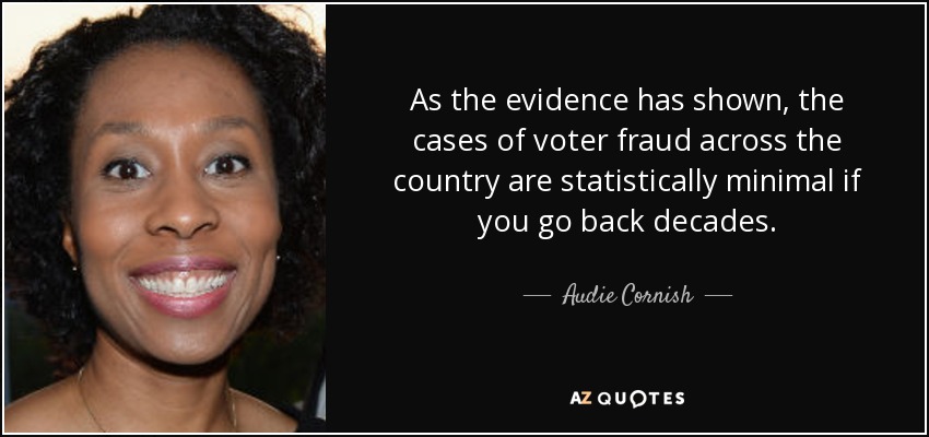 As the evidence has shown, the cases of voter fraud across the country are statistically minimal if you go back decades. - Audie Cornish