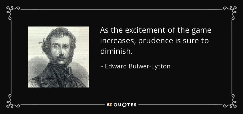 As the excitement of the game increases, prudence is sure to diminish. - Edward Bulwer-Lytton, 1st Baron Lytton