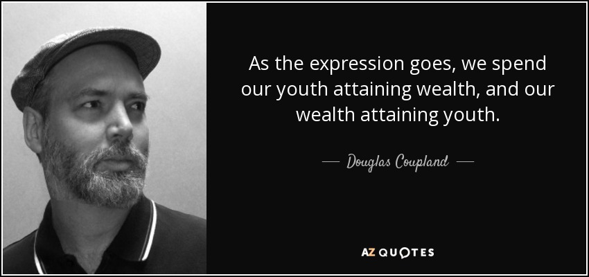 As the expression goes, we spend our youth attaining wealth, and our wealth attaining youth. - Douglas Coupland