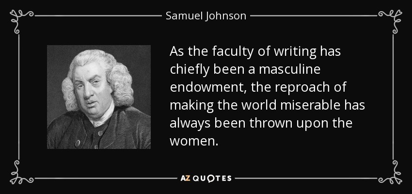 As the faculty of writing has chiefly been a masculine endowment, the reproach of making the world miserable has always been thrown upon the women. - Samuel Johnson