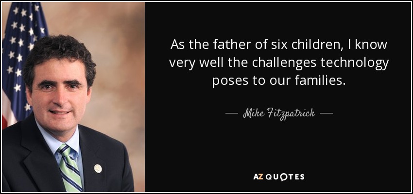 As the father of six children, I know very well the challenges technology poses to our families. - Mike Fitzpatrick