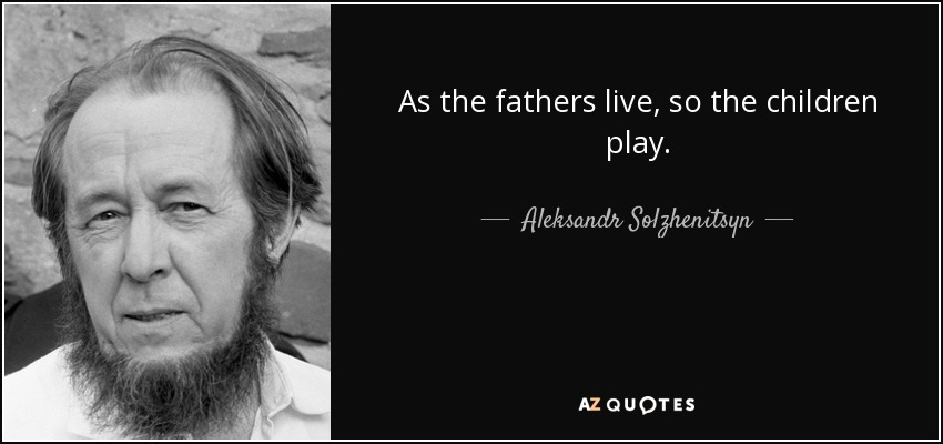 As the fathers live, so the children play. - Aleksandr Solzhenitsyn