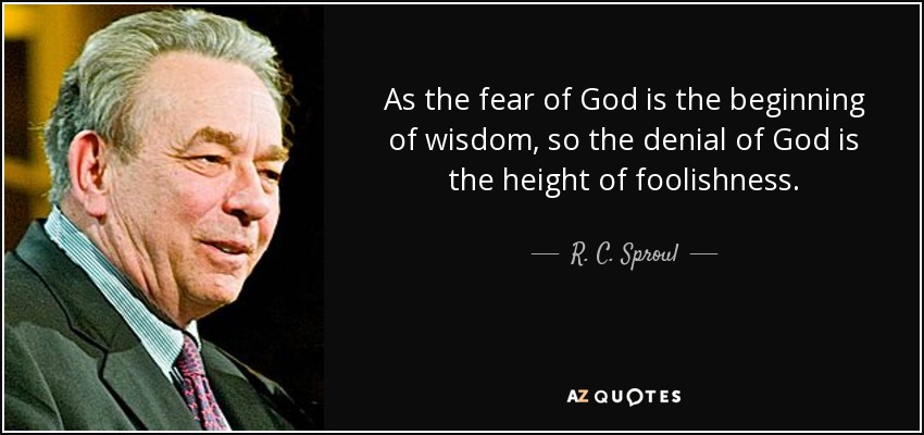 As the fear of God is the beginning of wisdom, so the denial of God is the height of foolishness. - R. C. Sproul
