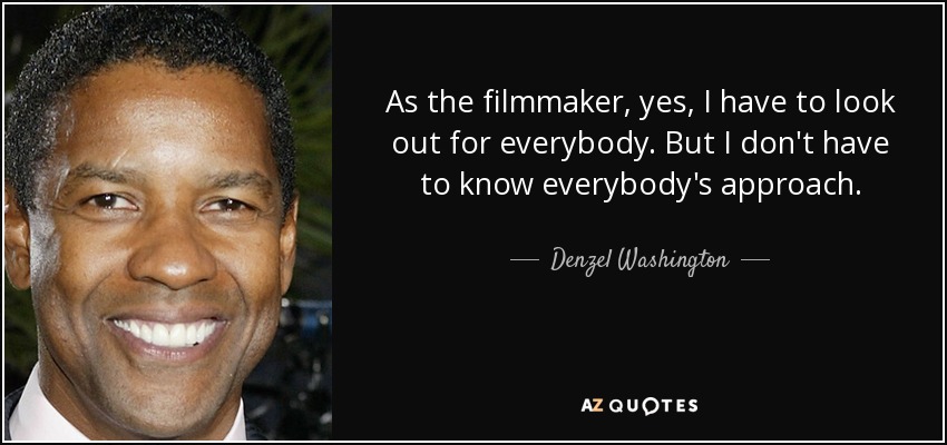 As the filmmaker, yes, I have to look out for everybody. But I don't have to know everybody's approach. - Denzel Washington