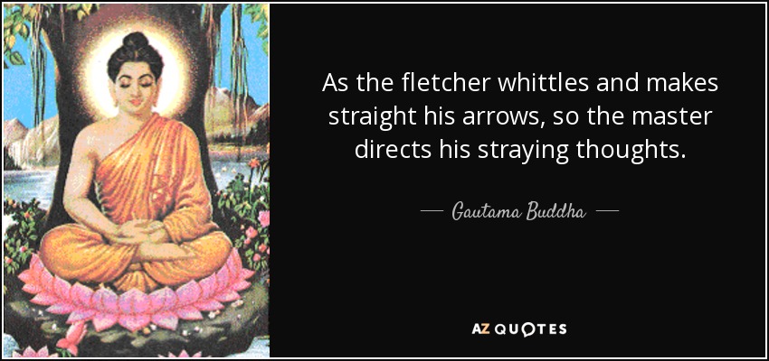As the fletcher whittles and makes straight his arrows, so the master directs his straying thoughts. - Gautama Buddha