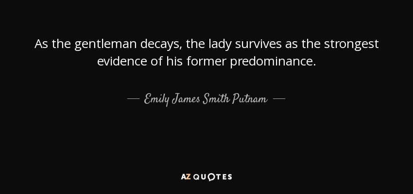 As the gentleman decays, the lady survives as the strongest evidence of his former predominance. - Emily James Smith Putnam