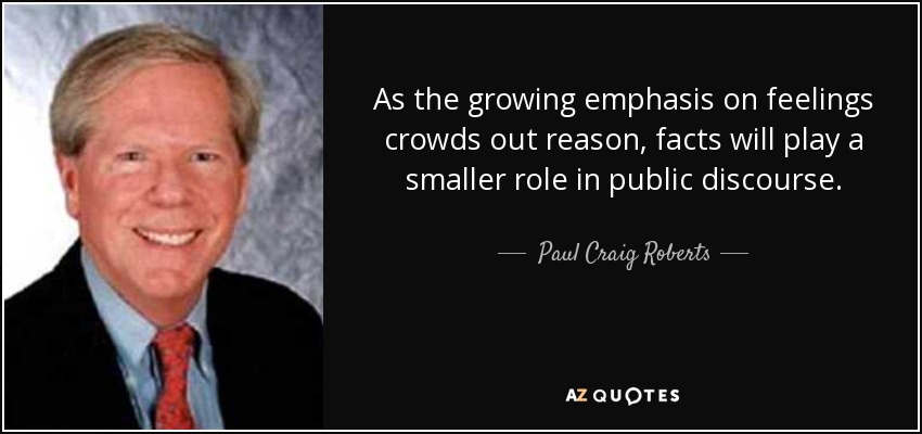 As the growing emphasis on feelings crowds out reason, facts will play a smaller role in public discourse. - Paul Craig Roberts