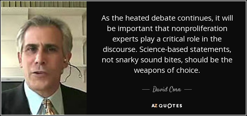 As the heated debate continues, it will be important that nonproliferation experts play a critical role in the discourse. Science-based statements, not snarky sound bites, should be the weapons of choice. - David Corn