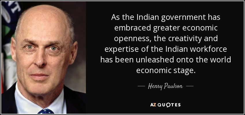 As the Indian government has embraced greater economic openness, the creativity and expertise of the Indian workforce has been unleashed onto the world economic stage. - Henry Paulson