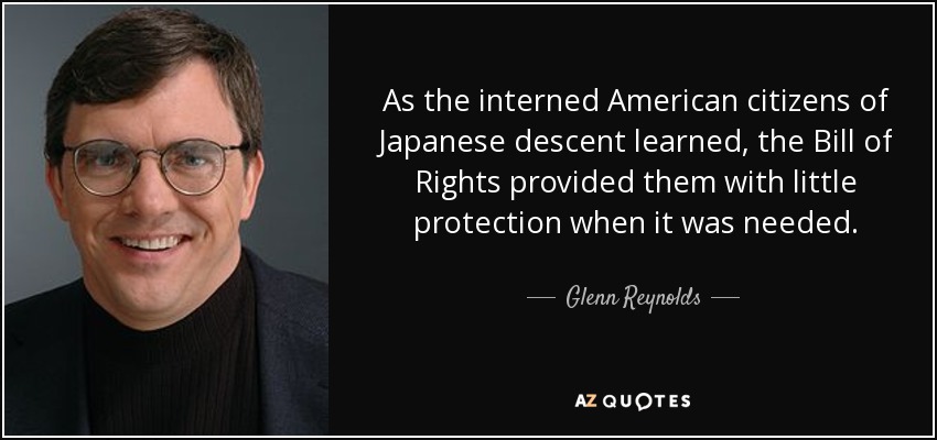 As the interned American citizens of Japanese descent learned, the Bill of Rights provided them with little protection when it was needed. - Glenn Reynolds