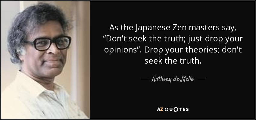 As the Japanese Zen masters say, “Don't seek the truth; just drop your opinions”. Drop your theories; don't seek the truth. - Anthony de Mello