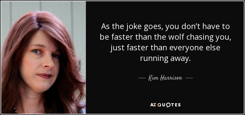 As the joke goes, you don’t have to be faster than the wolf chasing you, just faster than everyone else running away. - Kim Harrison