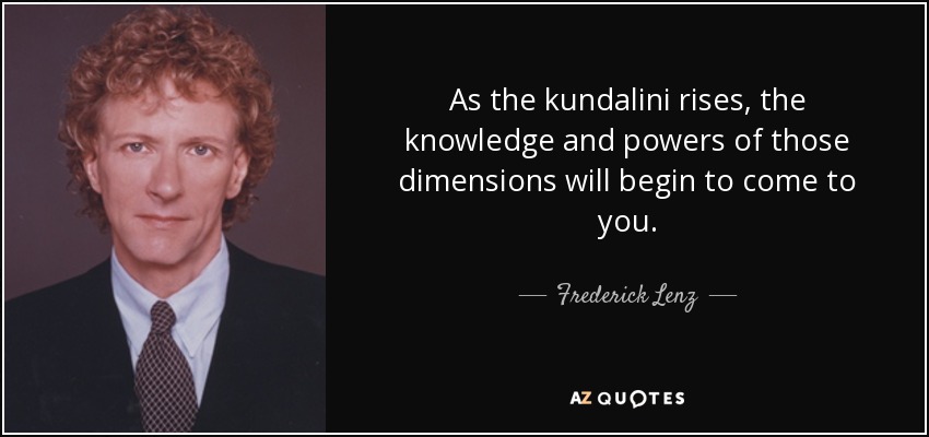 As the kundalini rises, the knowledge and powers of those dimensions will begin to come to you. - Frederick Lenz