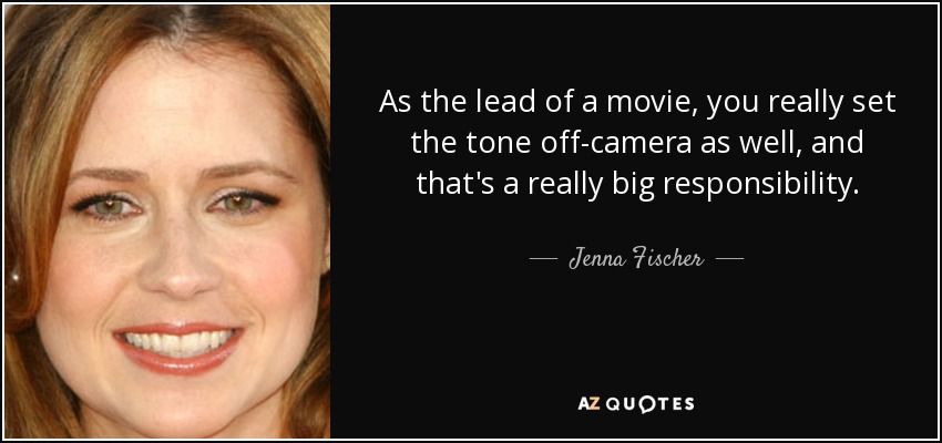 As the lead of a movie, you really set the tone off-camera as well, and that's a really big responsibility. - Jenna Fischer